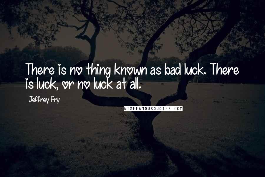 Jeffrey Fry Quotes: There is no thing known as bad luck. There is luck, or no luck at all.