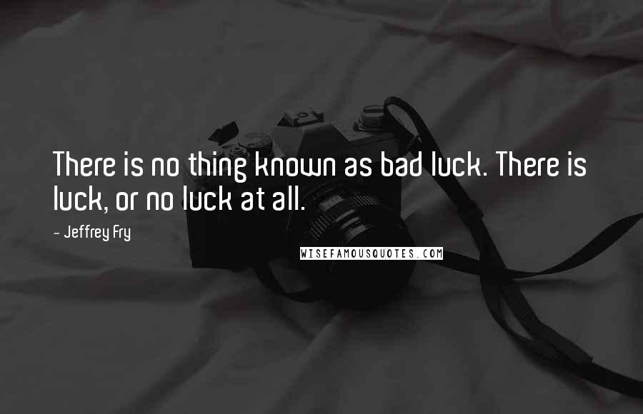 Jeffrey Fry Quotes: There is no thing known as bad luck. There is luck, or no luck at all.