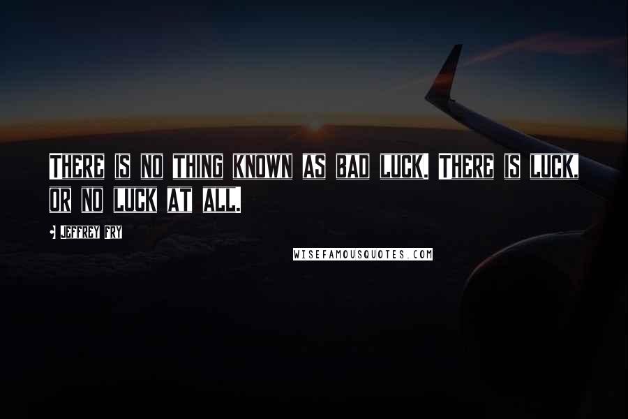 Jeffrey Fry Quotes: There is no thing known as bad luck. There is luck, or no luck at all.