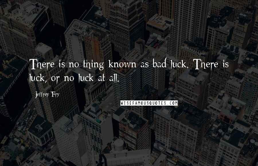 Jeffrey Fry Quotes: There is no thing known as bad luck. There is luck, or no luck at all.