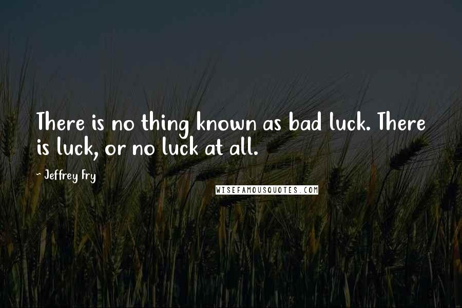 Jeffrey Fry Quotes: There is no thing known as bad luck. There is luck, or no luck at all.