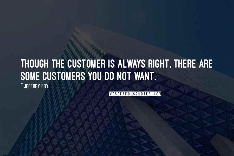 Jeffrey Fry Quotes: Though the customer is always right, there are some customers you do not want.