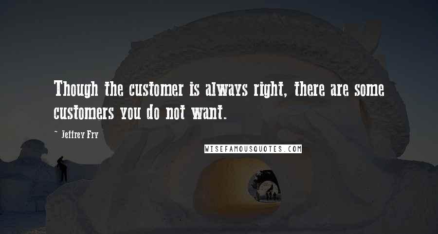 Jeffrey Fry Quotes: Though the customer is always right, there are some customers you do not want.