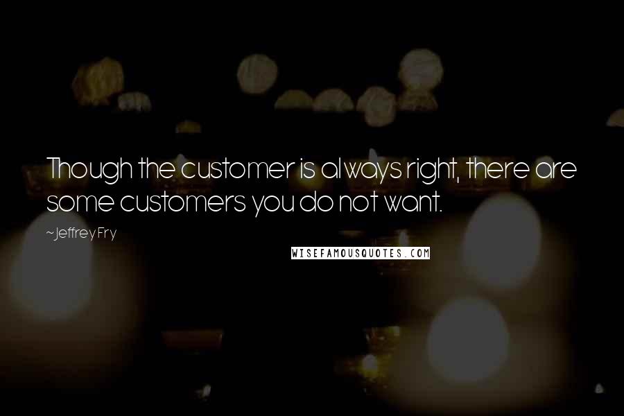 Jeffrey Fry Quotes: Though the customer is always right, there are some customers you do not want.