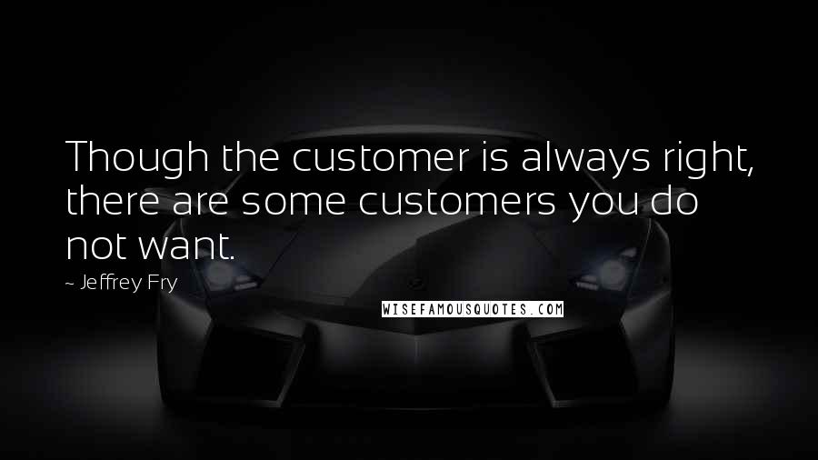 Jeffrey Fry Quotes: Though the customer is always right, there are some customers you do not want.