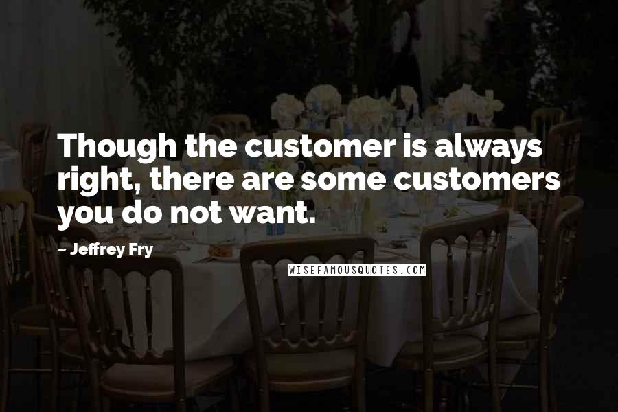 Jeffrey Fry Quotes: Though the customer is always right, there are some customers you do not want.