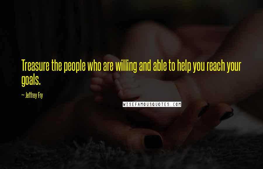 Jeffrey Fry Quotes: Treasure the people who are willing and able to help you reach your goals.