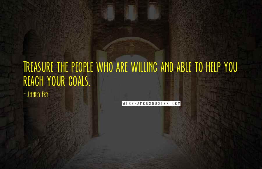 Jeffrey Fry Quotes: Treasure the people who are willing and able to help you reach your goals.