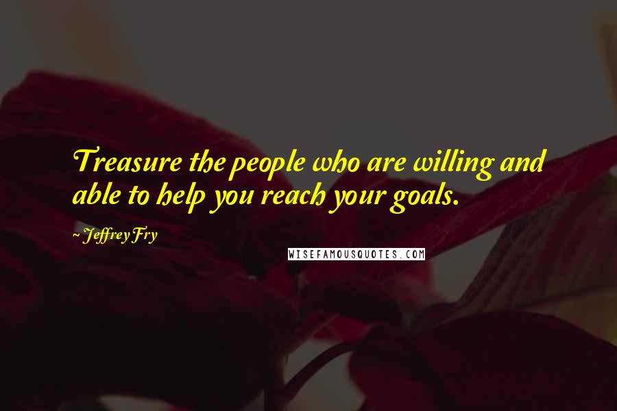 Jeffrey Fry Quotes: Treasure the people who are willing and able to help you reach your goals.