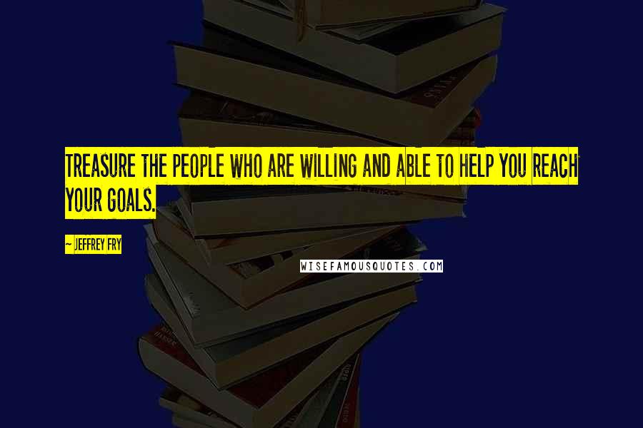 Jeffrey Fry Quotes: Treasure the people who are willing and able to help you reach your goals.