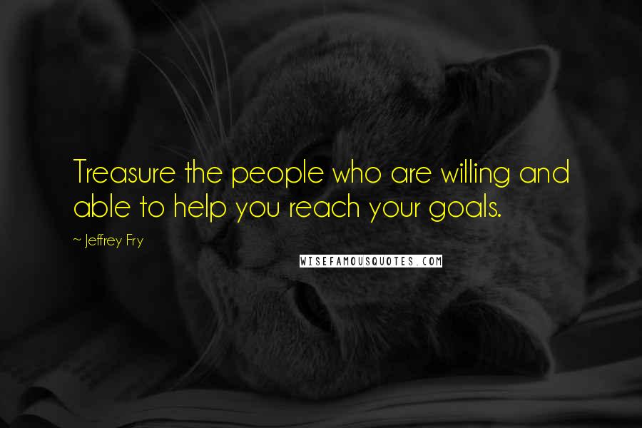 Jeffrey Fry Quotes: Treasure the people who are willing and able to help you reach your goals.