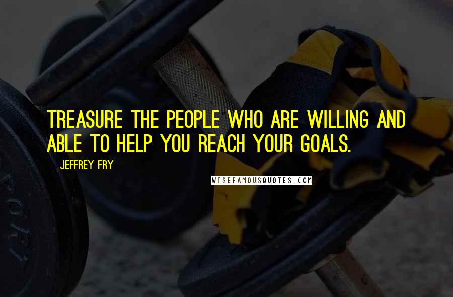 Jeffrey Fry Quotes: Treasure the people who are willing and able to help you reach your goals.