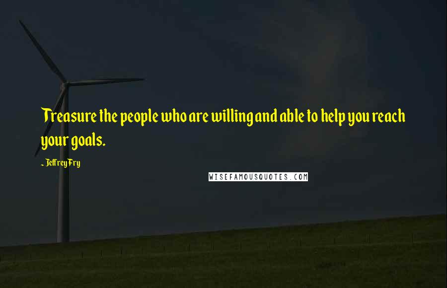 Jeffrey Fry Quotes: Treasure the people who are willing and able to help you reach your goals.