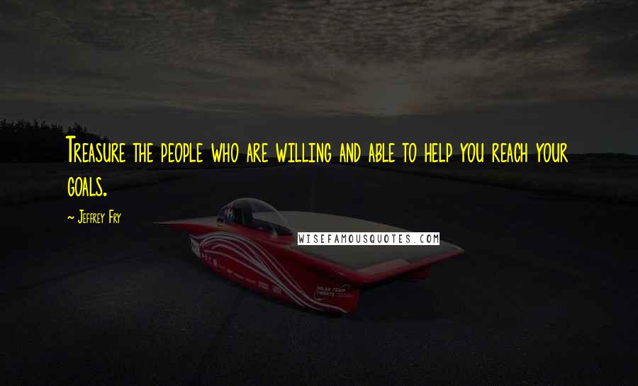 Jeffrey Fry Quotes: Treasure the people who are willing and able to help you reach your goals.