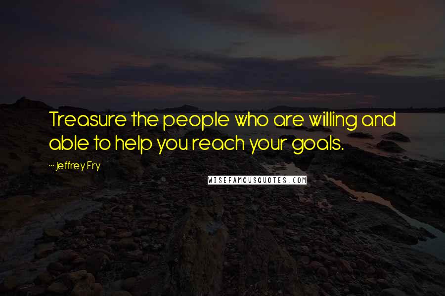 Jeffrey Fry Quotes: Treasure the people who are willing and able to help you reach your goals.