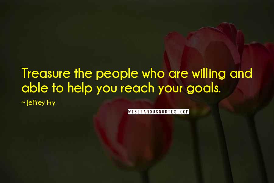 Jeffrey Fry Quotes: Treasure the people who are willing and able to help you reach your goals.