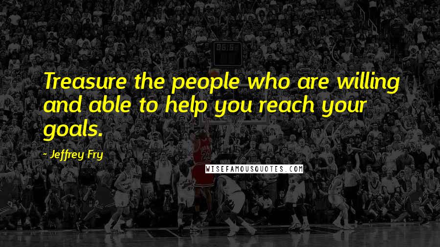 Jeffrey Fry Quotes: Treasure the people who are willing and able to help you reach your goals.