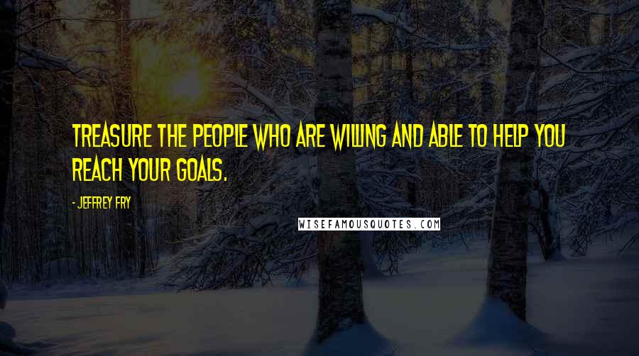 Jeffrey Fry Quotes: Treasure the people who are willing and able to help you reach your goals.