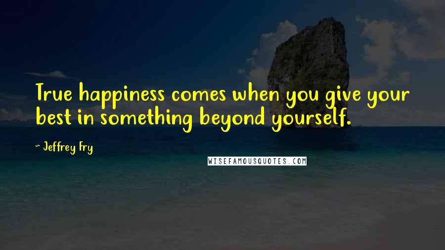 Jeffrey Fry Quotes: True happiness comes when you give your best in something beyond yourself.