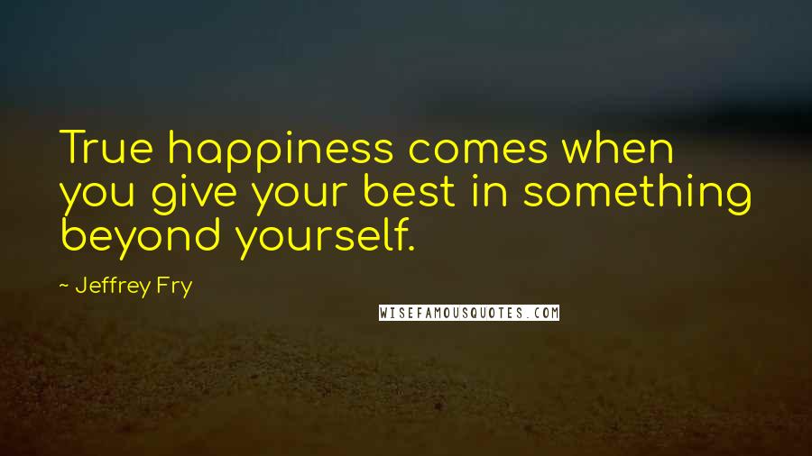 Jeffrey Fry Quotes: True happiness comes when you give your best in something beyond yourself.