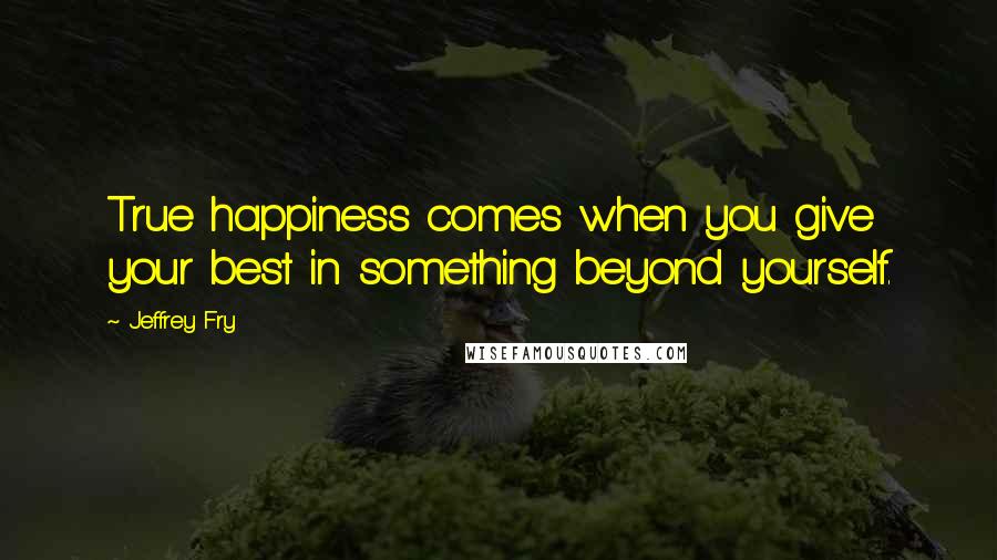 Jeffrey Fry Quotes: True happiness comes when you give your best in something beyond yourself.