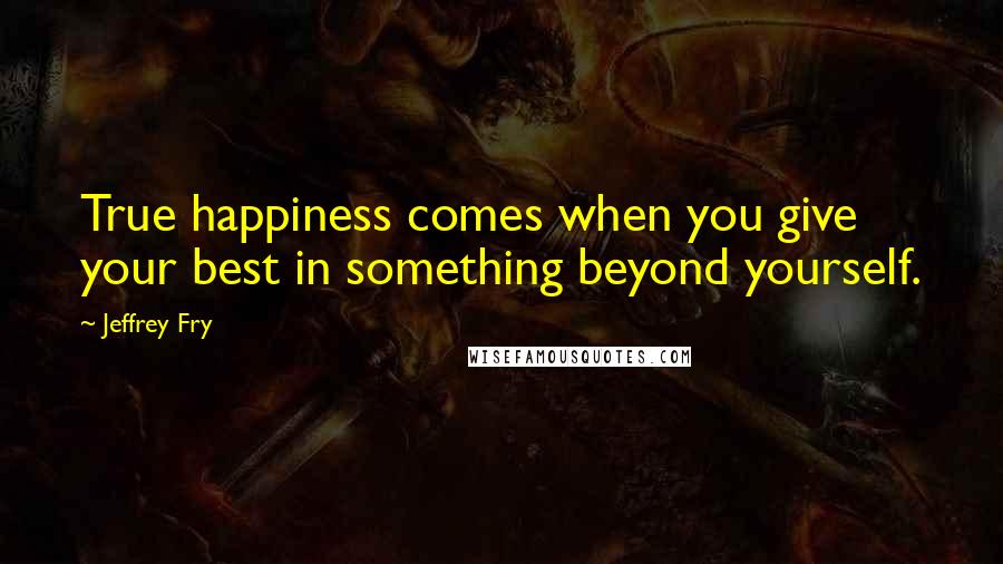 Jeffrey Fry Quotes: True happiness comes when you give your best in something beyond yourself.