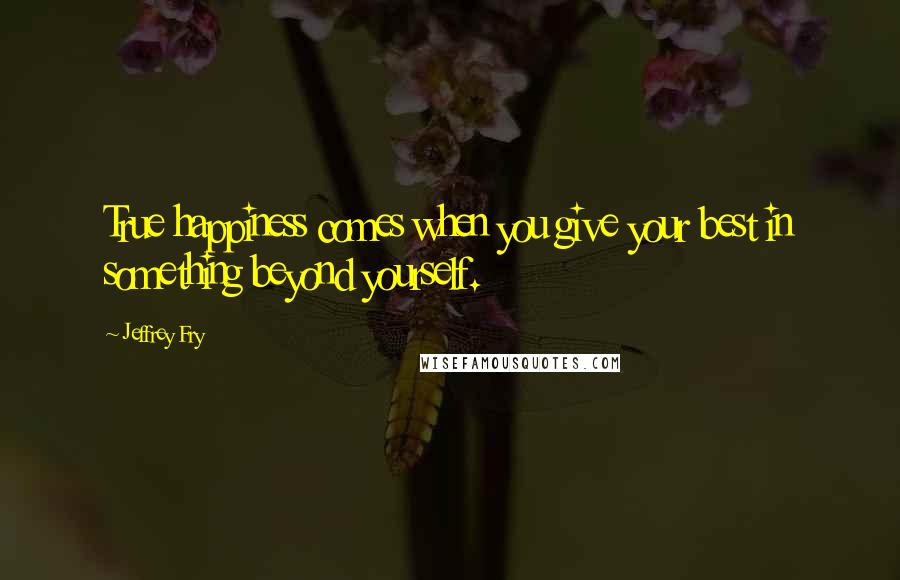 Jeffrey Fry Quotes: True happiness comes when you give your best in something beyond yourself.