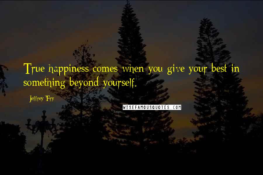 Jeffrey Fry Quotes: True happiness comes when you give your best in something beyond yourself.