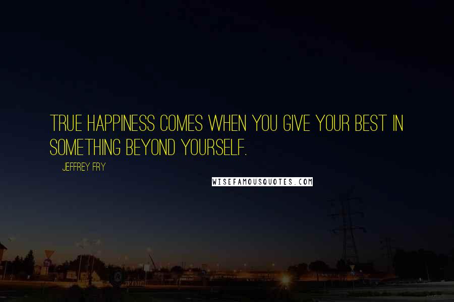 Jeffrey Fry Quotes: True happiness comes when you give your best in something beyond yourself.