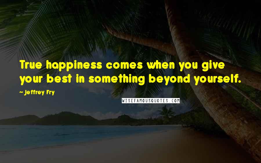 Jeffrey Fry Quotes: True happiness comes when you give your best in something beyond yourself.