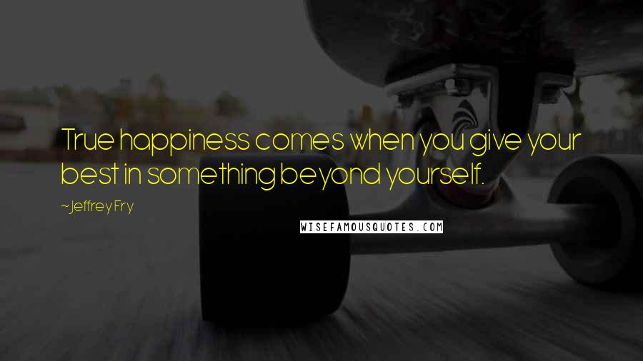 Jeffrey Fry Quotes: True happiness comes when you give your best in something beyond yourself.