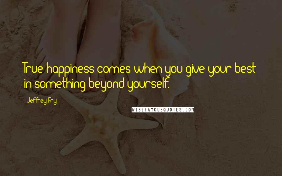 Jeffrey Fry Quotes: True happiness comes when you give your best in something beyond yourself.