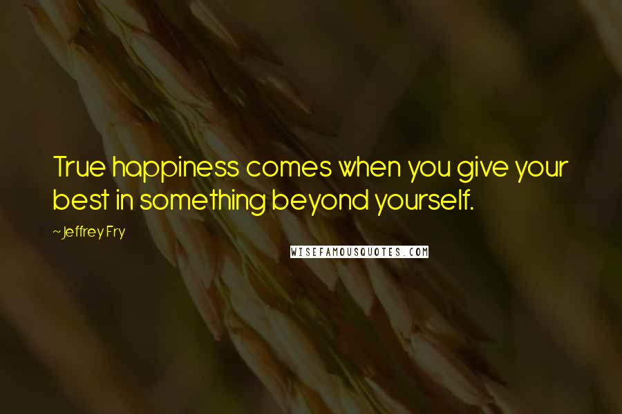 Jeffrey Fry Quotes: True happiness comes when you give your best in something beyond yourself.