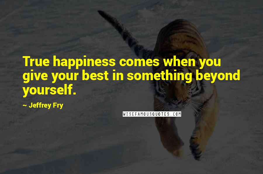 Jeffrey Fry Quotes: True happiness comes when you give your best in something beyond yourself.