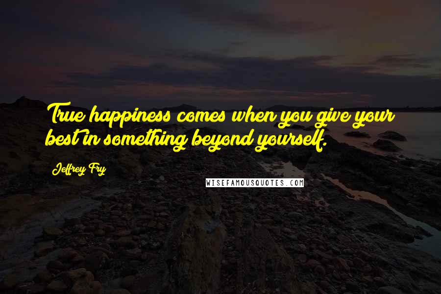 Jeffrey Fry Quotes: True happiness comes when you give your best in something beyond yourself.