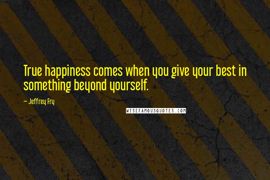 Jeffrey Fry Quotes: True happiness comes when you give your best in something beyond yourself.