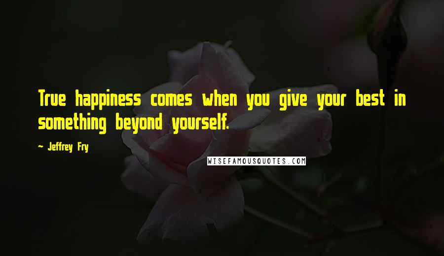 Jeffrey Fry Quotes: True happiness comes when you give your best in something beyond yourself.