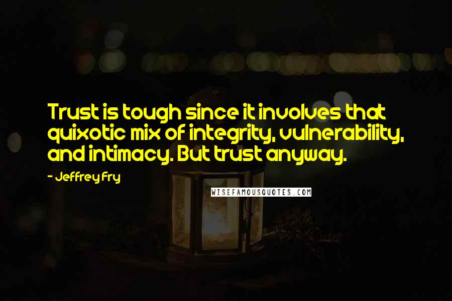 Jeffrey Fry Quotes: Trust is tough since it involves that quixotic mix of integrity, vulnerability, and intimacy. But trust anyway.