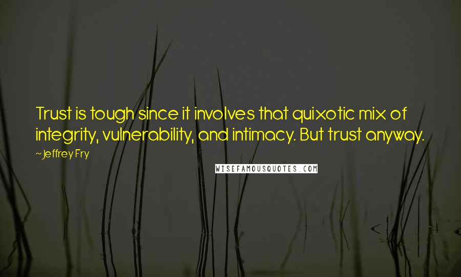 Jeffrey Fry Quotes: Trust is tough since it involves that quixotic mix of integrity, vulnerability, and intimacy. But trust anyway.