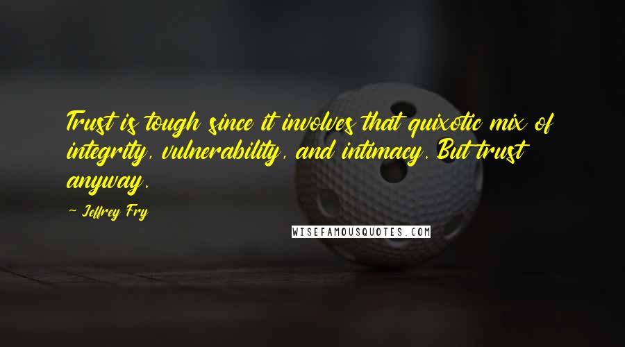 Jeffrey Fry Quotes: Trust is tough since it involves that quixotic mix of integrity, vulnerability, and intimacy. But trust anyway.