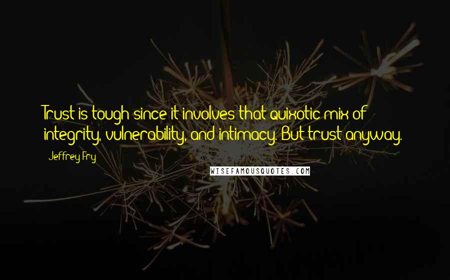 Jeffrey Fry Quotes: Trust is tough since it involves that quixotic mix of integrity, vulnerability, and intimacy. But trust anyway.