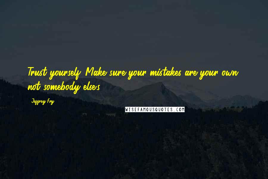 Jeffrey Fry Quotes: Trust yourself. Make sure your mistakes are your own, not somebody else's.