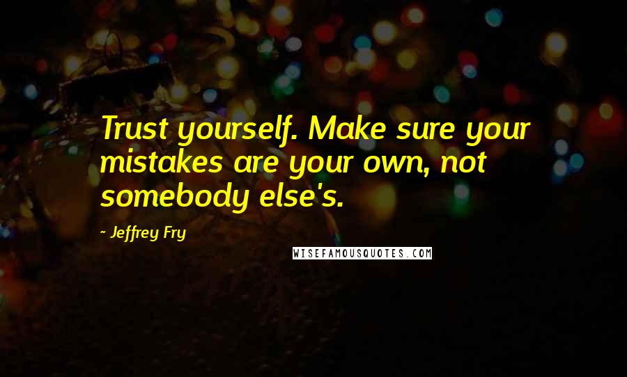 Jeffrey Fry Quotes: Trust yourself. Make sure your mistakes are your own, not somebody else's.