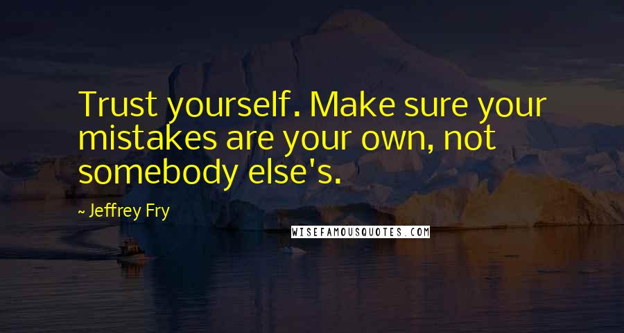 Jeffrey Fry Quotes: Trust yourself. Make sure your mistakes are your own, not somebody else's.