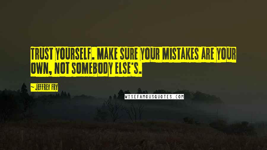 Jeffrey Fry Quotes: Trust yourself. Make sure your mistakes are your own, not somebody else's.