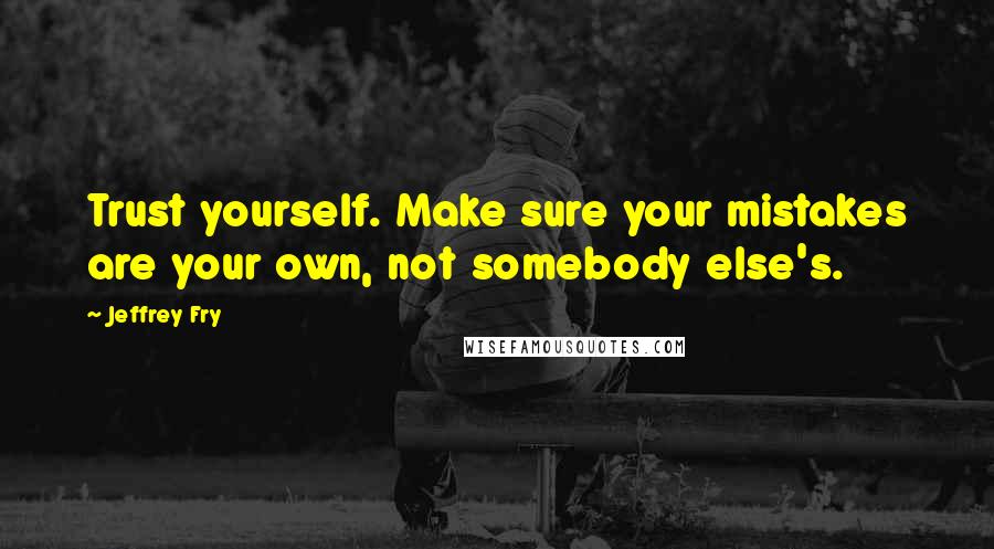 Jeffrey Fry Quotes: Trust yourself. Make sure your mistakes are your own, not somebody else's.