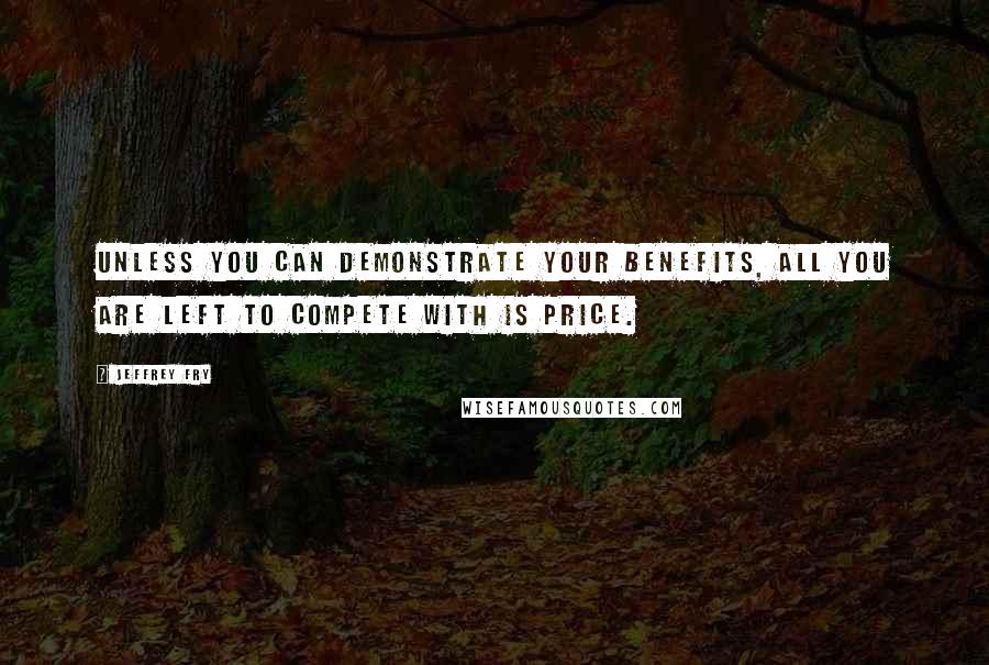 Jeffrey Fry Quotes: Unless you can demonstrate your benefits, all you are left to compete with is price.