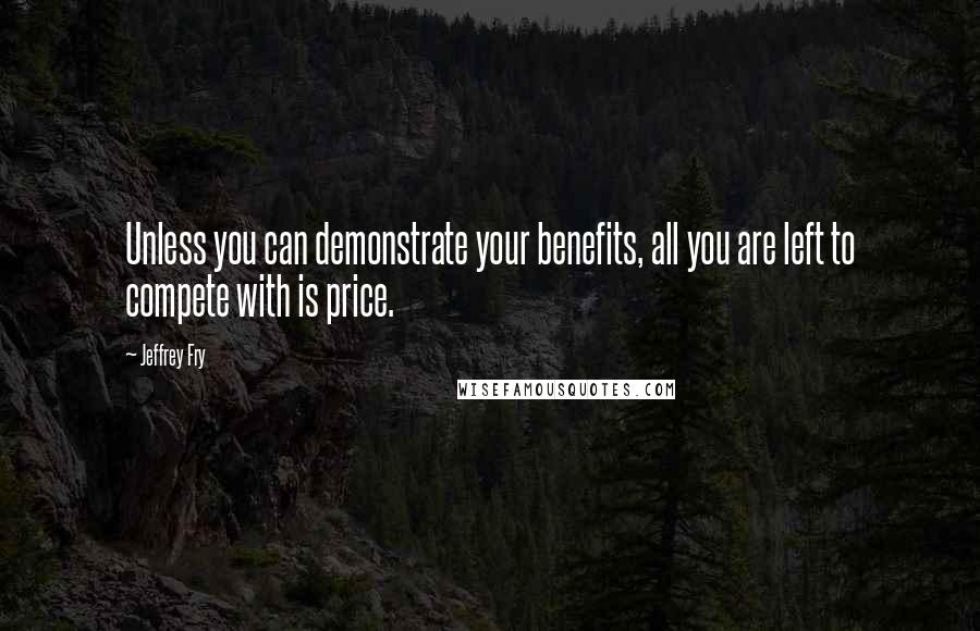 Jeffrey Fry Quotes: Unless you can demonstrate your benefits, all you are left to compete with is price.