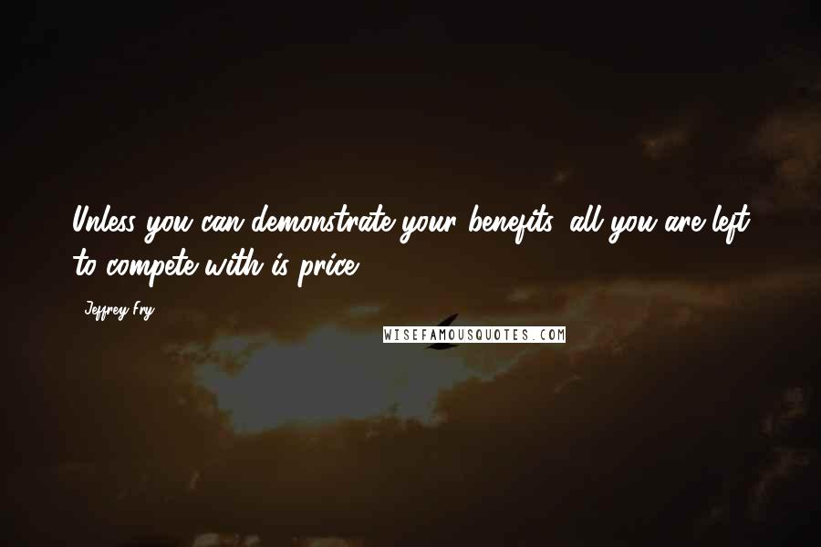 Jeffrey Fry Quotes: Unless you can demonstrate your benefits, all you are left to compete with is price.
