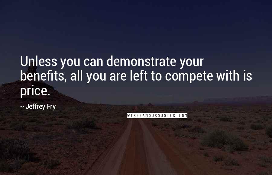 Jeffrey Fry Quotes: Unless you can demonstrate your benefits, all you are left to compete with is price.